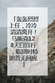 轰轰烈烈上任，冷冷清清离开！马斯克128天白宫行，临别时特朗普无回应