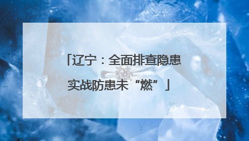 辽宁：全面排查隐患 实战防患未“燃”