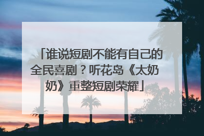 谁说短剧不能有自己的全民喜剧？听花岛《太奶奶》重整短剧荣耀