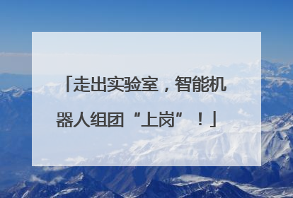走出实验室，智能机器人组团“上岗”！