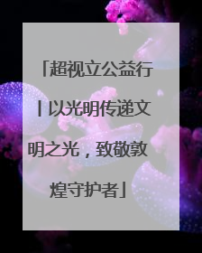 超视立公益行丨以光明传递文明之光，致敬敦煌守护者