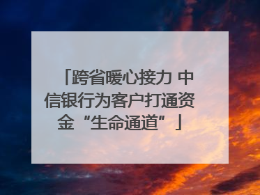跨省暖心接力 中信银行为客户打通资金“生命通道”