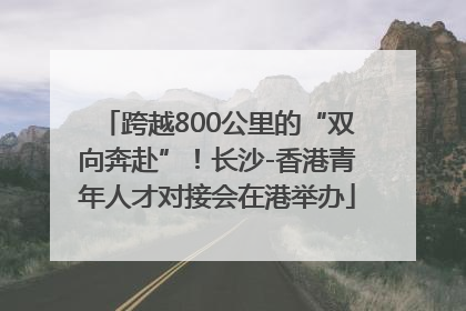 跨越800公里的“双向奔赴”！长沙-香港青年人才对接会在港举办