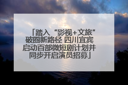 踏入“影视+文旅”破圈新路径 四川宜宾启动百部微短剧计划并同步开启演员招募
