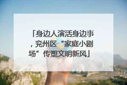 身边人演活身边事，兖州区“家庭小剧场”传塑文明新风