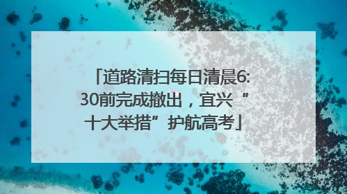 道路清扫每日清晨6:30前完成撤出，宜兴“十大举措”护航高考
