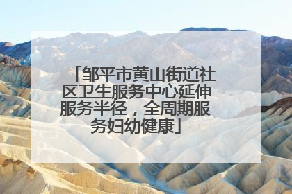 邹平市黄山街道社区卫生服务中心延伸服务半径，全周期服务妇幼健康