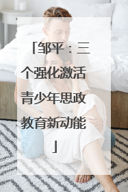 邹平：三个强化激活青少年思政教育新动能