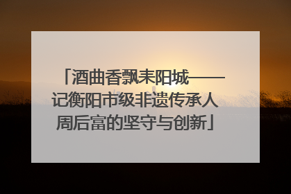 酒曲香飘耒阳城——记衡阳市级非遗传承人周后富的坚守与创新