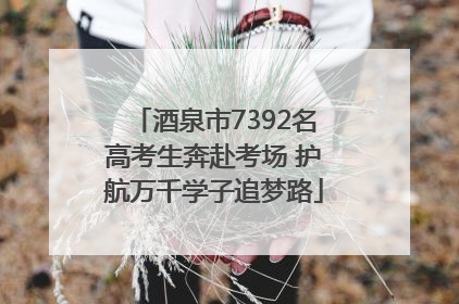 酒泉市7392名高考生奔赴考场 护航万千学子追梦路