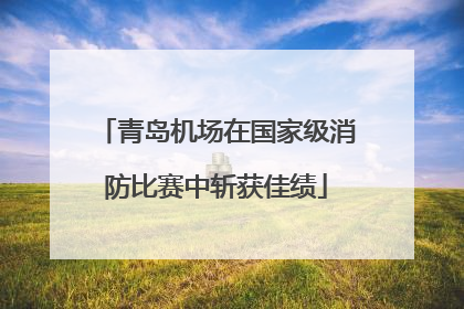 青岛机场在国家级消防比赛中斩获佳绩