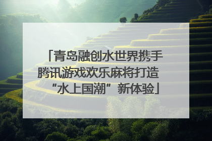 青岛融创水世界携手腾讯游戏欢乐麻将打造“水上国潮”新体验