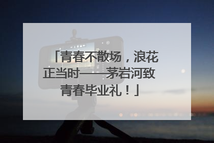 青春不散场，浪花正当时——茅岩河致青春毕业礼！