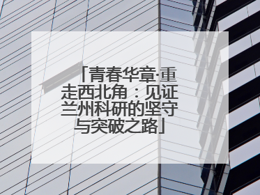 青春华章·重走西北角：见证兰州科研的坚守与突破之路