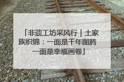 非遗工坊采风行｜土家族织锦：一面是千年图腾 一面是幸福画卷