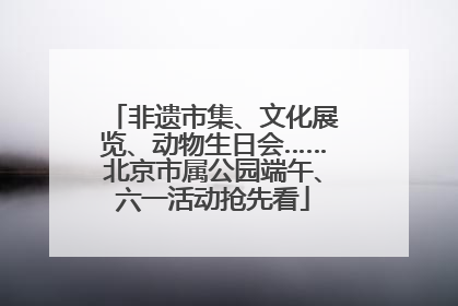 非遗市集、文化展览、动物生日会……北京市属公园端午、六一活动抢先看