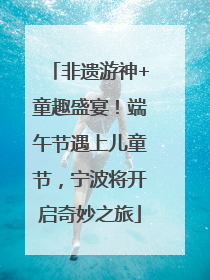 非遗游神+童趣盛宴！端午节遇上儿童节，宁波将开启奇妙之旅