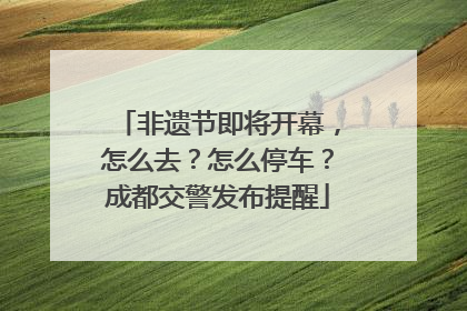 非遗节即将开幕，怎么去？怎么停车？成都交警发布提醒