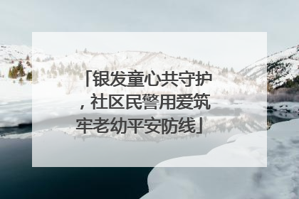 银发童心共守护，社区民警用爱筑牢老幼平安防线