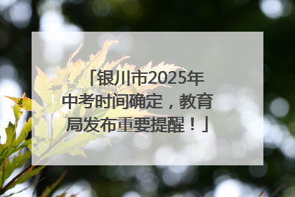 银川市2025年中考时间确定，教育局发布重要提醒！