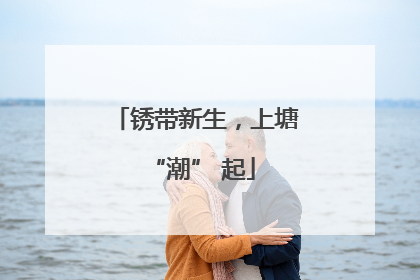 锈带新生，上塘 “潮” 起