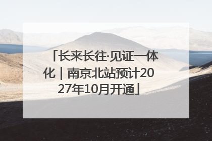 长来长往·见证一体化｜南京北站预计2027年10月开通