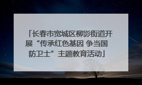 长春市宽城区柳影街道开展“传承红色基因 争当国防卫士”主题教育活动