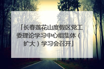 长春莲花山度假区党工委理论学习中心组集体（扩大）学习会召开