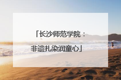 长沙师范学院：非遗扎染润童心