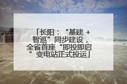 长阳：“基建 + 智巡”同步建设，全省首座“即投即启”变电站正式投运