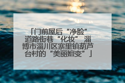 门前屋后“净脸” 道路街巷“化妆” 淄博市淄川区寨里镇葫芦台村的“美丽嬗变”