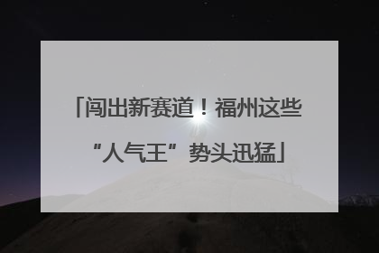 闯出新赛道！福州这些“人气王”势头迅猛