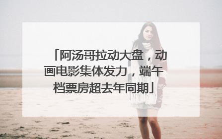 阿汤哥拉动大盘，动画电影集体发力，端午档票房超去年同期