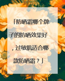 防晒霜哪个牌子的防晒效果好，过敏肌适合哪款防晒霜？