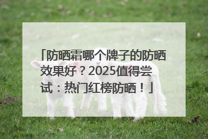 防晒霜哪个牌子的防晒效果好？2025值得尝试：热门红榜防晒！