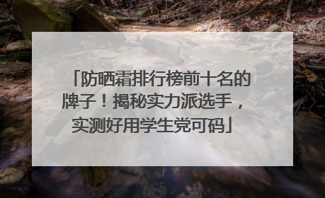 防晒霜排行榜前十名的牌子！揭秘实力派选手，实测好用学生党可码