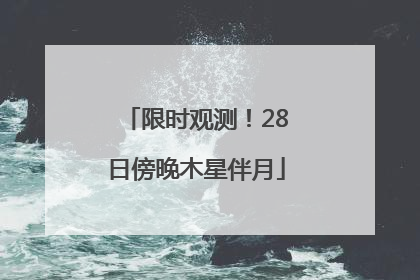 限时观测！28日傍晚木星伴月