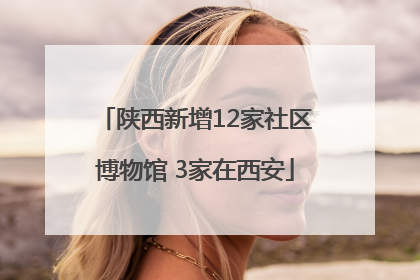 陕西新增12家社区博物馆 3家在西安