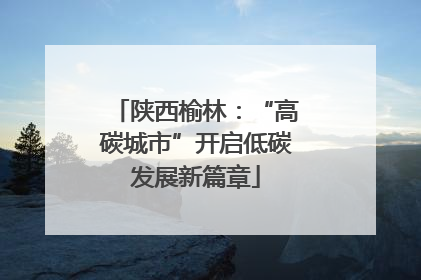 陕西榆林：“高碳城市”开启低碳发展新篇章