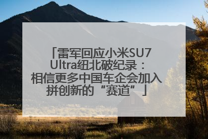 雷军回应小米SU7 Ultra纽北破纪录：相信更多中国车企会加入拼创新的“赛道”
