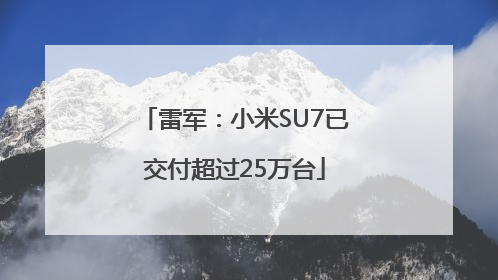 雷军：小米SU7已交付超过25万台