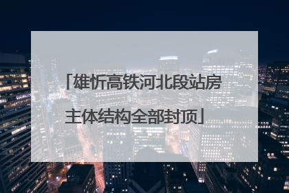 雄忻高铁河北段站房主体结构全部封顶