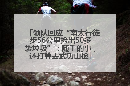 领队回应“南太行徒步56公里捡出50多袋垃圾”：随手的事，还打算去武功山捡