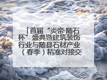 首届“炎帝·随石杯”盛典暨建筑装饰行业与随县石材产业（春季）精准对接交流会落幕