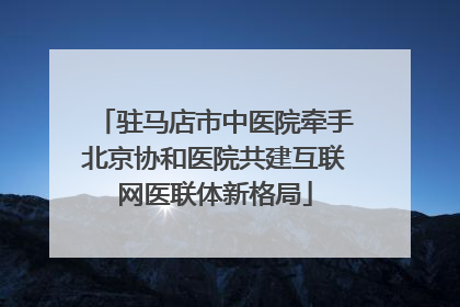 驻马店市中医院牵手北京协和医院共建互联网医联体新格局
