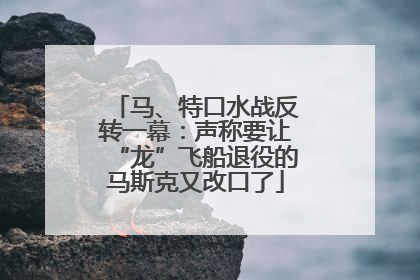 马、特口水战反转一幕：声称要让“龙”飞船退役的马斯克又改口了