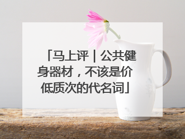 马上评｜公共健身器材，不该是价低质次的代名词