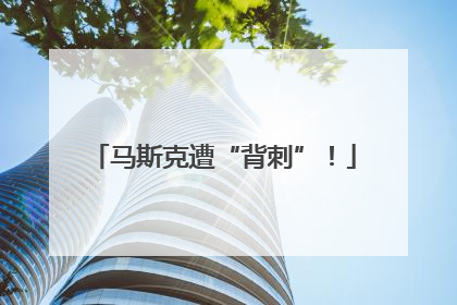 马斯克遭“背刺”！