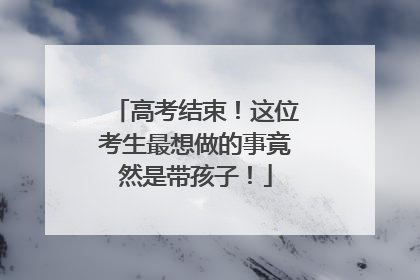 高考结束！这位考生最想做的事竟然是带孩子！
