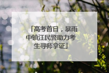 高考首日，暴雨中镇江民警助力考生寻师拿证